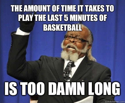 The amount of time it takes to play the last 5 minutes of basketball Is too damn long  Too Damn High