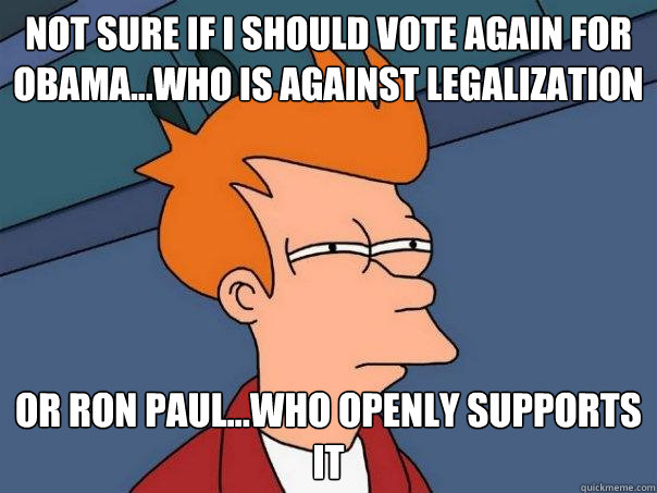 not sure if i should vote again for obama...who is against legalization or ron paul...who openly supports it  Futurama Fry