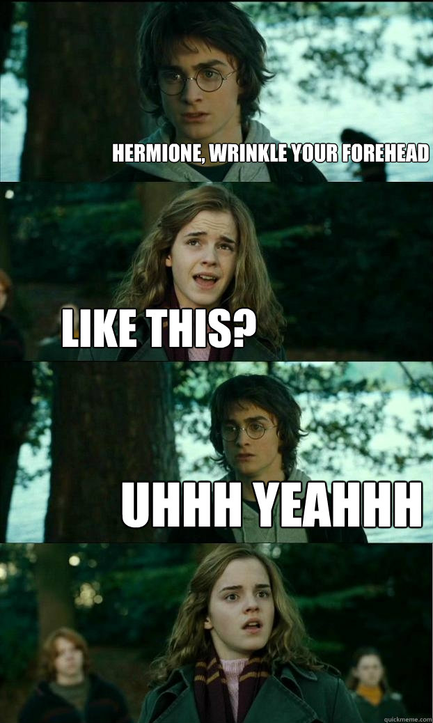 hermione, wrinkle your forehead like this? uhhh yeahhh  Horny Harry