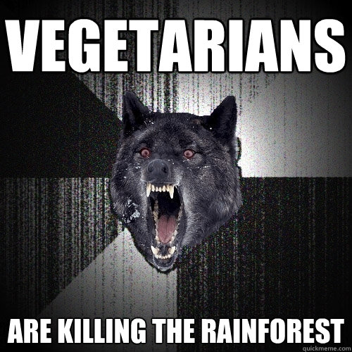 vegetarians are killing the rainforest  Insanity Wolf