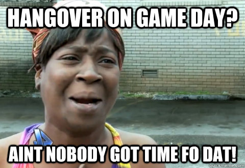 Hangover on game day? Aint nobody got time fo dat! - Hangover on game day? Aint nobody got time fo dat!  aint nobody got time