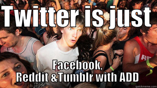 TWITTER IS JUST  FACEBOOK, REDDIT &TUMBLR WITH ADD Sudden Clarity Clarence