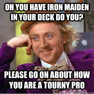 oh you have iron maiden in your deck do you? Please go on about how you are a tourny pro  Condescending Wonka