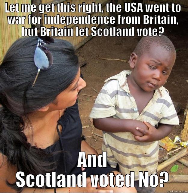 LET ME GET THIS RIGHT, THE USA WENT TO WAR FOR INDEPENDENCE FROM BRITAIN, BUT BRITAIN LET SCOTLAND VOTE? AND SCOTLAND VOTED NO? Skeptical Third World Kid