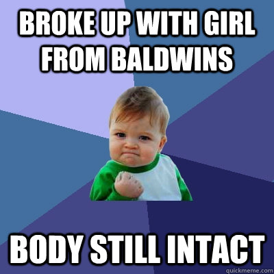 Broke up with Girl from Baldwins Body Still Intact - Broke up with Girl from Baldwins Body Still Intact  Success Kid