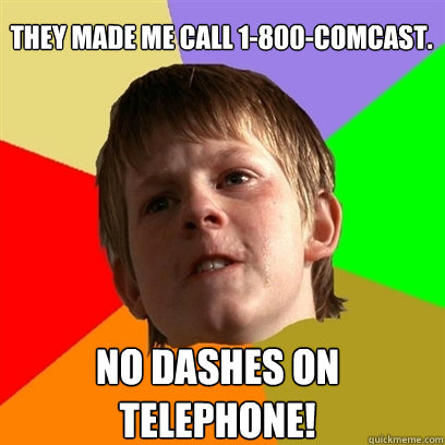 they made me call 1-800-comcast. NO DASHES ON
TELEPHONE!  Angry School Boy