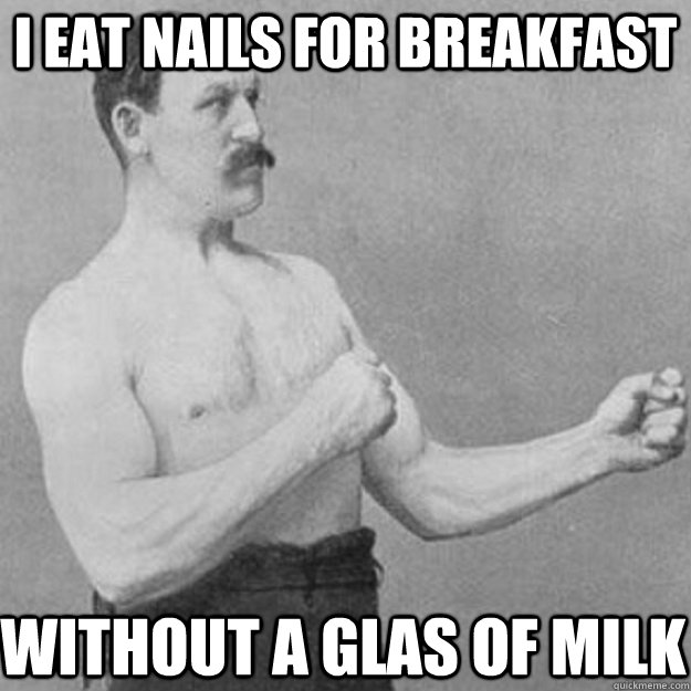 I eat nails for breakfast Without a glas of milk  overly manly man