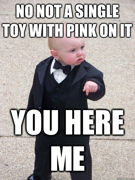 No not a single toy with pink on it You here me  Baby Godfather