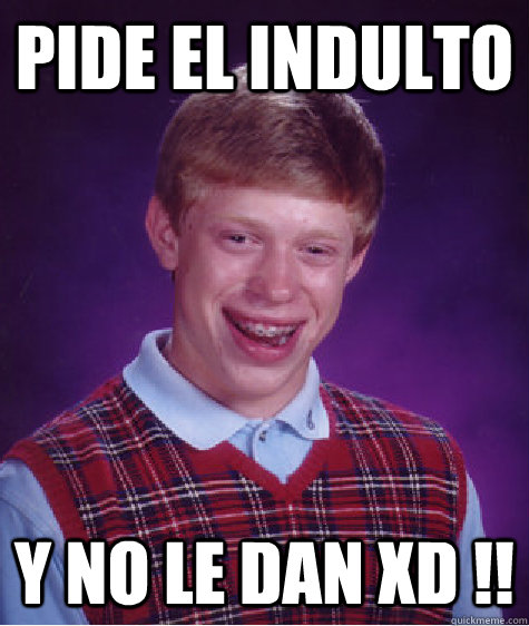 Pide el indulto y no le dan XD !!  Bad Luck Brian