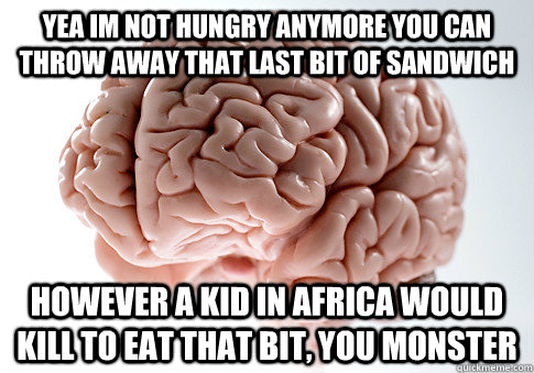 Yea im not hungry anymore you can throw away that last bit of sandwich However a kid in africa would kill to eat that bit, you monster - Yea im not hungry anymore you can throw away that last bit of sandwich However a kid in africa would kill to eat that bit, you monster  Scumbag Brain