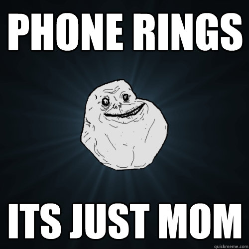 phone rings its just mom  Forever Alone