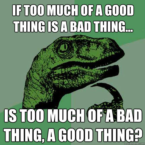 If too much of a good thing is a bad thing... is too much of a bad thing, a good thing?  Philosoraptor