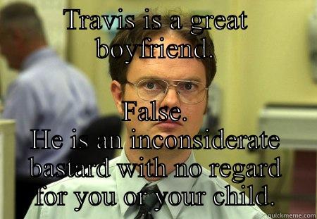 TRAVIS IS A GREAT BOYFRIEND. FALSE. HE IS AN INCONSIDERATE BASTARD WITH NO REGARD FOR YOU OR YOUR CHILD. Schrute