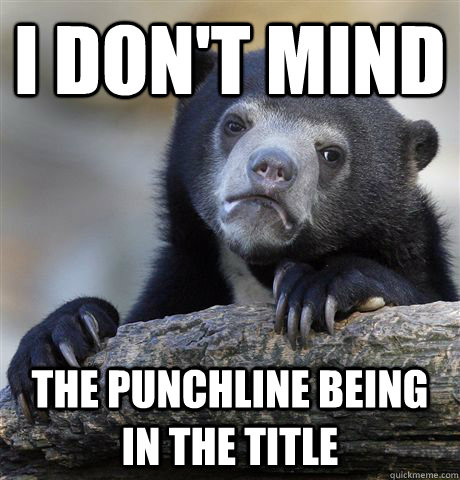 I don't mind the punchline being in the title - I don't mind the punchline being in the title  Confession Bear