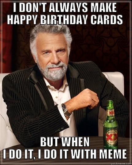 I DON'T ALWAYS MAKE HAPPY BIRTHDAY CARDS BUT WHEN I DO IT, I DO IT WITH MEME The Most Interesting Man In The World