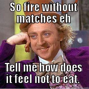 SO FIRE WITHOUT MATCHES EH TELL ME HOW DOES IT FEEL NOT TO EAT.  Condescending Wonka