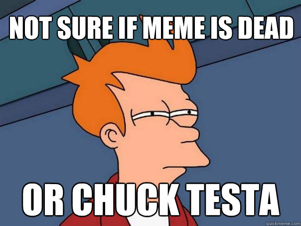 Not sure if meme is dead or chuck testa  Futurama Fry