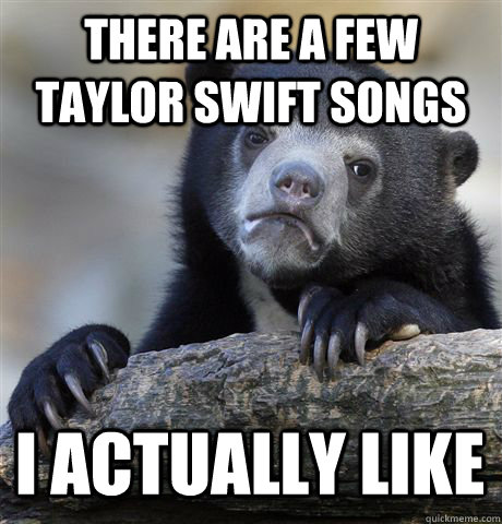 There are a few Taylor Swift songs I actually like - There are a few Taylor Swift songs I actually like  Confession Bear