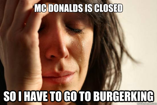 mc donalds is closed so i have to go to burgerking   First World Problems