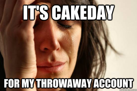 It's cakeday for my throwaway account  First World Problems