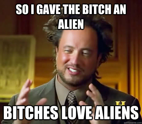 so i gave the bitch an alien bitches love aliens - so i gave the bitch an alien bitches love aliens  Ancient Aliens