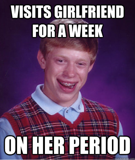 Visits girlfriend for a week On her period  Bad Luck Brian