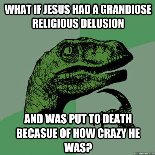 What if jesus had a Grandiose Religious delusion And was put to death becasue of how crazy he was?  Philosoraptor