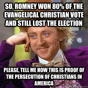 So, Romney won 80% of the Evangelical Christian vote and still lost the election Please, Tell me how this is proof of the persecution of christians in America - So, Romney won 80% of the Evangelical Christian vote and still lost the election Please, Tell me how this is proof of the persecution of christians in America  Condescending Wonka