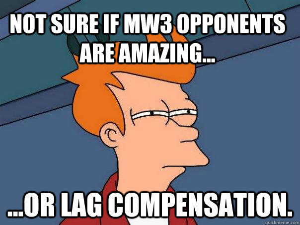 Not sure if MW3 opponents are amazing... ...or lag compensation.  Futurama Fry