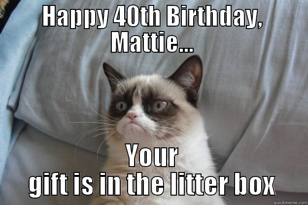 HAPPY 40TH BIRTHDAY, MATTIE... YOUR GIFT IS IN THE LITTER BOX Grumpy Cat