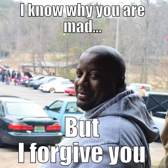 I KNOW WHY YOU ARE MAD... BUT I FORGIVE YOU Misc