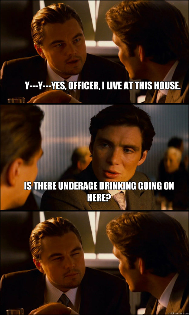 Y---y---yes, officer, i live at this house. is there underage drinking going on here?   Inception