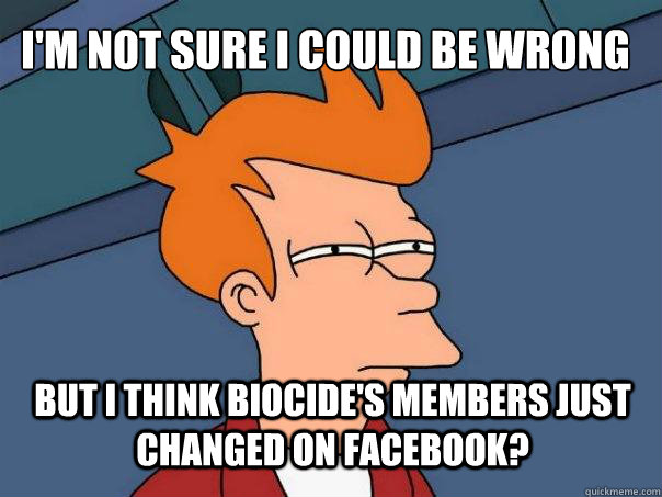 I'm Not Sure I could Be wrong but i think biocide's members just changed on facebook?  Futurama Fry