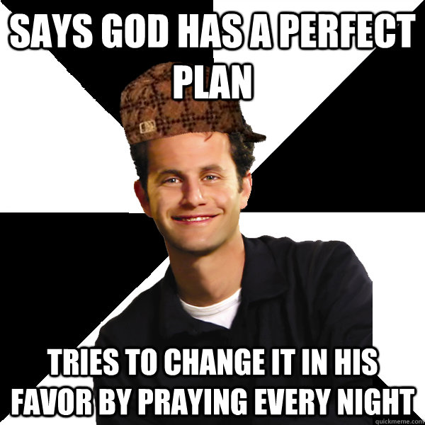 says god has a perfect plan tries to change it in his favor by praying every night  Scumbag Christian