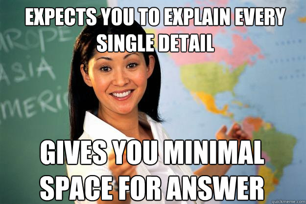 Expects you to explain every single detail gives you minimal space for answer - Expects you to explain every single detail gives you minimal space for answer  Unhelpful High School Teacher