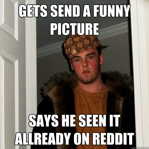 Gets send a funny picture Says he seen it allready on Reddit  Scumbag Steve