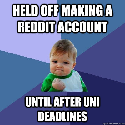 Held off making a reddit account  until after uni deadlines  Success Kid