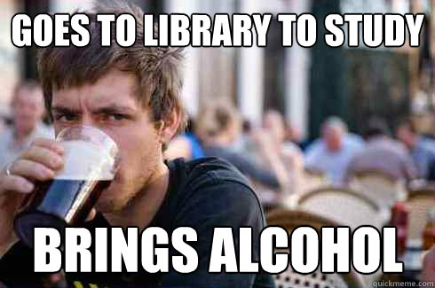 Goes to library to study Brings alcohol   Lazy College Senior