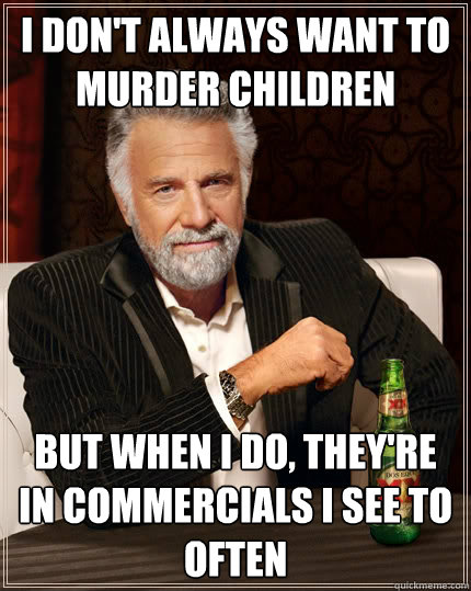 I don't always want to murder children But when i do, they're in commercials i see to often   The Most Interesting Man In The World