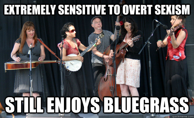 Extremely sensitive to overt sexism Still enjoys bluegrass - Extremely sensitive to overt sexism Still enjoys bluegrass  Misc