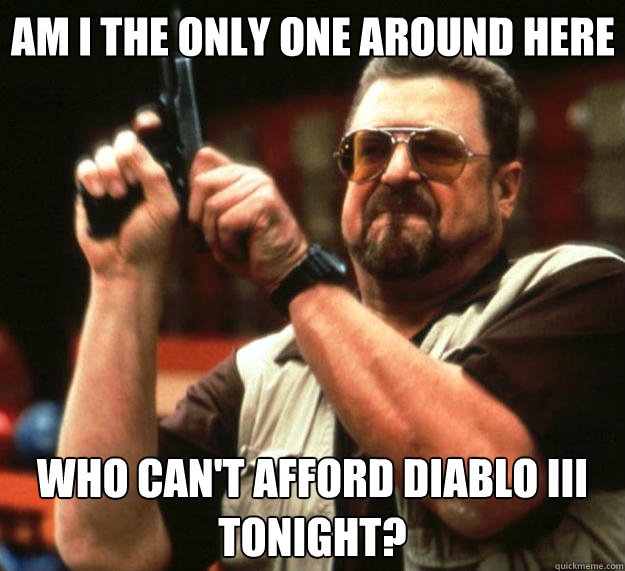 Am I the only one around here who can't afford diablo iii tonight?  Big Lebowski