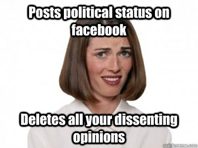 Posts political status on facebook Deletes all your dissenting opinions  Annoying Relative