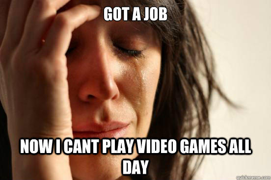 Got a job Now i cant play video games all day  