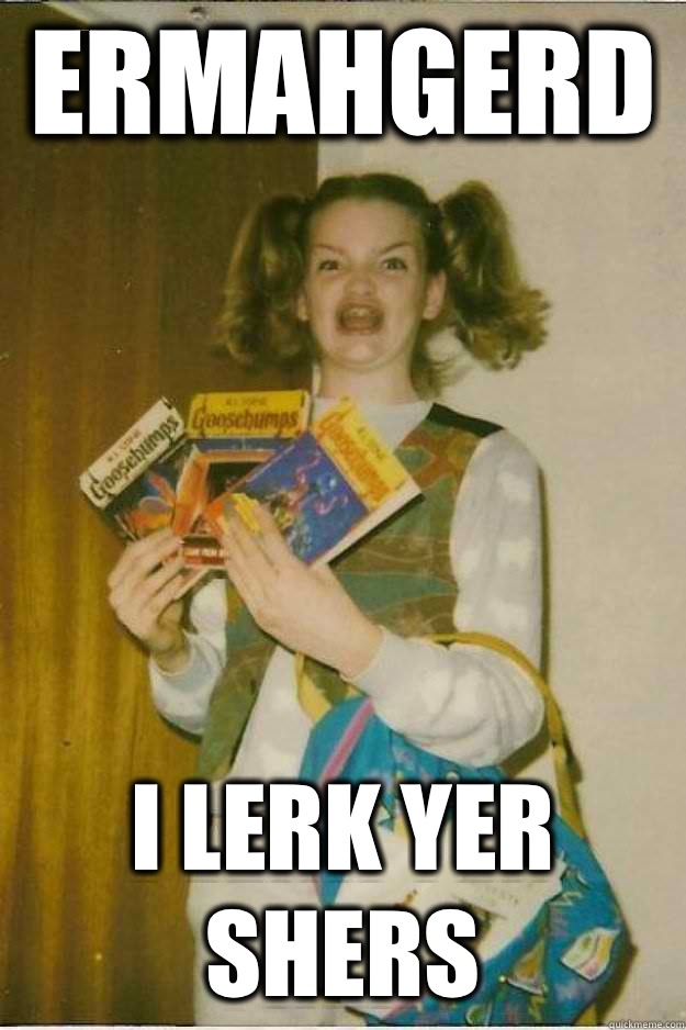 ERMAHGERD  I LERK YER SHERS  goosebumps girl