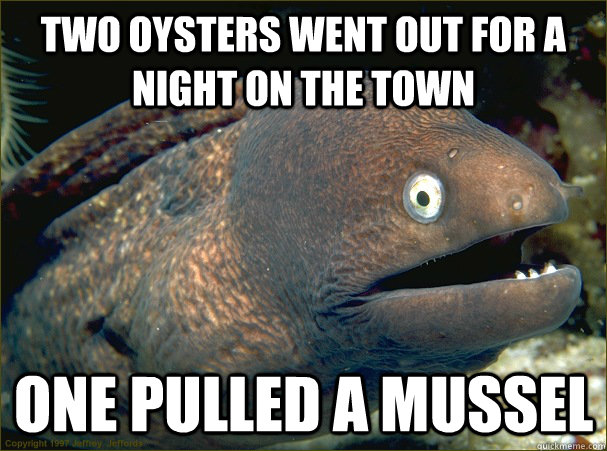 two oysters went out for a night on the town one pulled a mussel  Bad Joke Eel