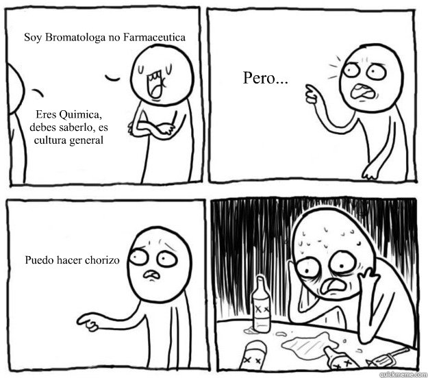 Soy Bromatologa no Farmaceutica Eres Quimica, debes saberlo, es cultura general Pero... Puedo hacer chorizo  Overconfident Alcoholic Depression Guy