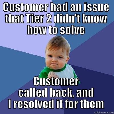 CUSTOMER HAD AN ISSUE THAT TIER 2 DIDN'T KNOW HOW TO SOLVE CUSTOMER CALLED BACK, AND I RESOLVED IT FOR THEM Success Kid