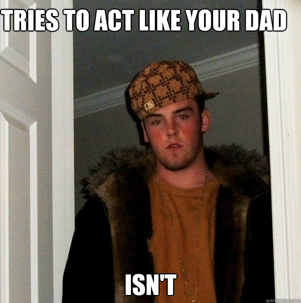 Tries to act like your dad ISN'T  Scumbag Steve