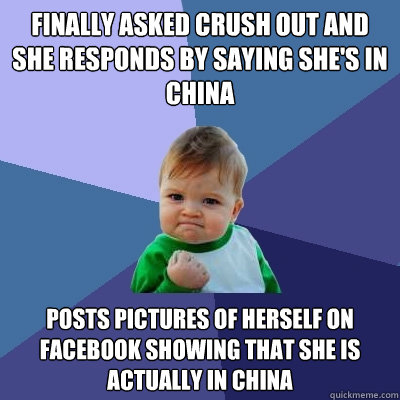 finally asked crush out and she responds by saying she's in china posts pictures of herself on facebook showing that she is actually in china  Success Kid