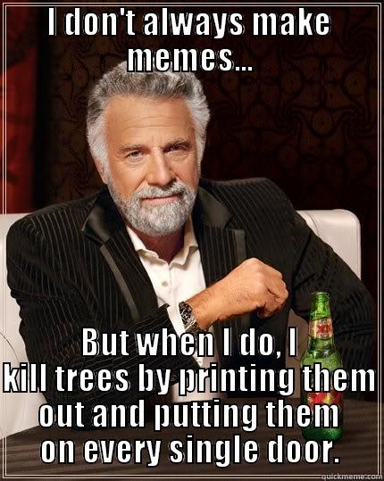   - I DON'T ALWAYS MAKE MEMES... BUT WHEN I DO, I KILL TREES BY PRINTING THEM OUT AND PUTTING THEM ON EVERY SINGLE DOOR. The Most Interesting Man In The World